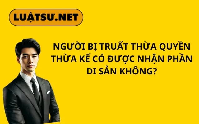nguoi-bi-truat-thua-quyen-thua-ke-co-con-duoc-nhan-phan-di-san-khong