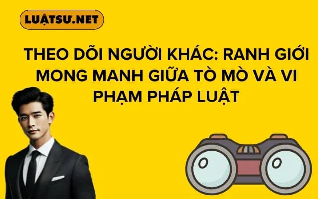 Theo dõi người khác: Ranh giới mong manh giữa tò mò và vi phạm pháp luật
