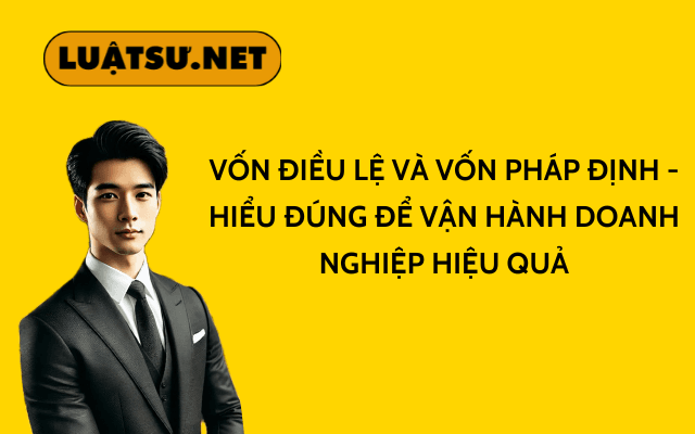 Vốn điều lệ và Vốn pháp định – Hiểu đúng để vận hành doanh nghiệp hiệu quả
