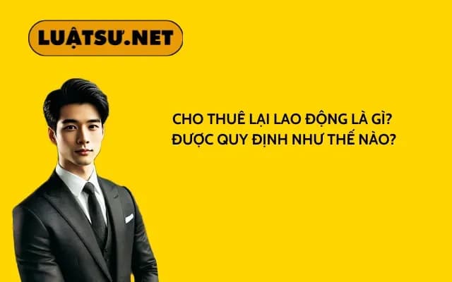 cho-thue-lai-lao-dong-la-gi-duoc-quy-dinh-nhu-the-nao