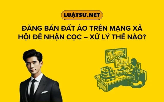 dang-ban-dat-ao-tren-mang-xa-hoi-de-nhan-coc-xu-ly-the-nao