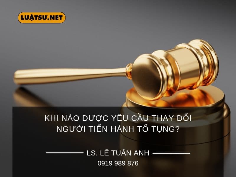 Khi nào được yêu cầu thay đổi người tiến hành tố tụng? Các căn cứ và người có quyền đề nghị trong tố tụng hình sự và tố tụng dân sự.
