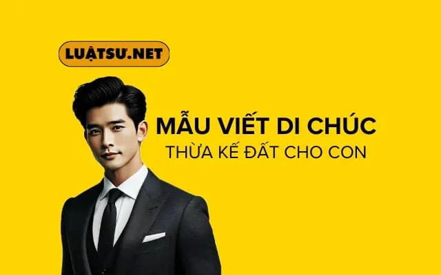 Mẫu di chúc thừa kế đất cho con - Hướng dẫn hoàn chỉnh và chi tiết