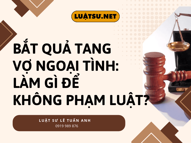 Bắt quả tang vợ ngoại tình nên làm gì? Hướng dẫn thu thập bằng chứng, ly hôn, chia tài sản đúng luật và những hành vi tuyệt đối không được làm.