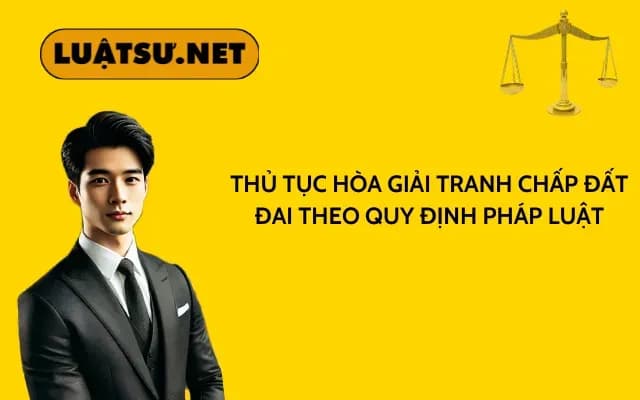 thu-tuc-hoa-giai-tranh-chap-dat-dai-theo-quy-dinh-phap-luat