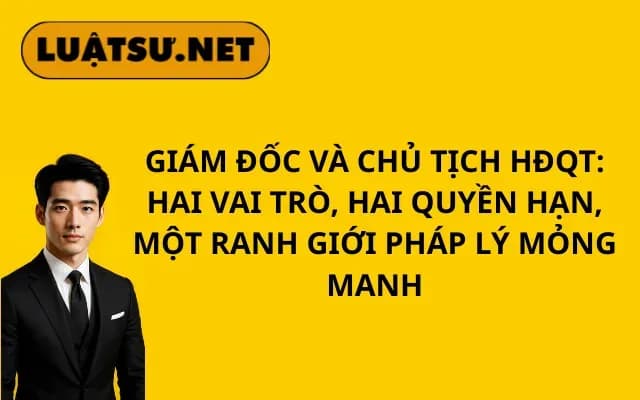 Giam-doc-va-chu-tich-hdqt-hai-vai-tro-hai-quyen-han-mot-ranh-gioi-phap-ly-mong-manh