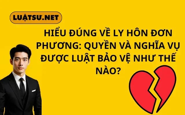 Hiểu đúng về ly hôn đơn phương Quyền và nghĩa vụ được luật bảo vệ như thế nào