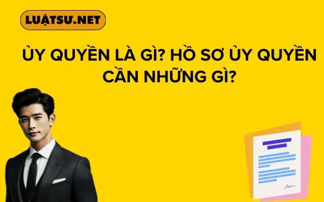 Ủy quyền là gì? Hồ sơ ủy quyền cần những gì?