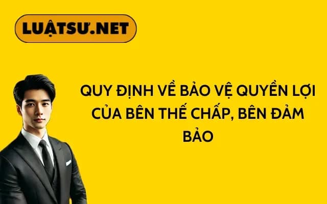 Quy định về bảo vệ quyền lợi của bên thế chấp, bên đảm bảo