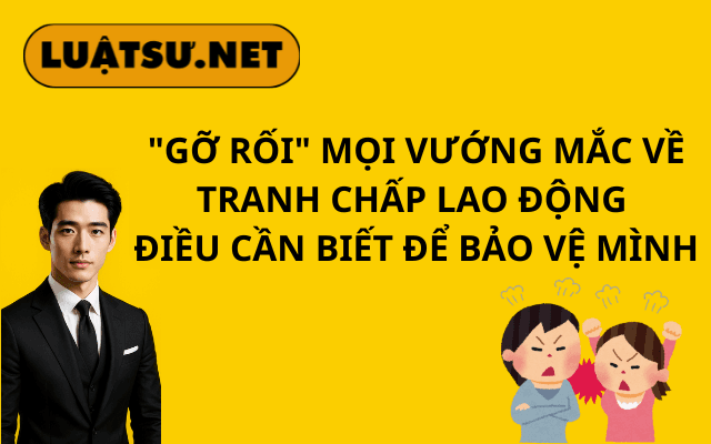 go-roi-moi-vuong-mac-ve-tranh-chap-lao-dong-dieu-can-biet-de-bao-ve-minh