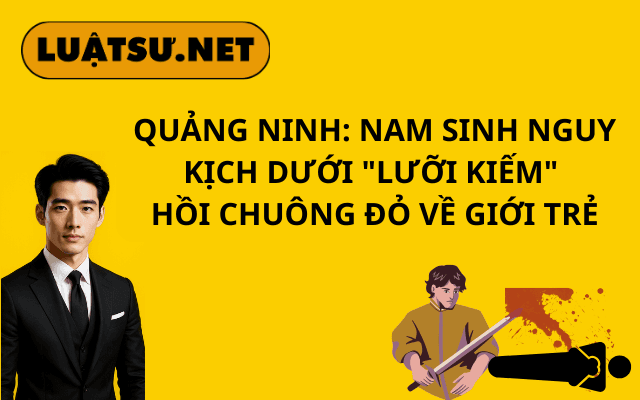 quang-ninh-nam-sinh-nguy-kich-duoi-luoi-kiem-hoi-chuong-do-ve-gioi-tre