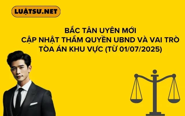 Bắc Tân Uyên Mới Cập Nhật Thẩm Quyền UBND và Vai Trò Tòa Án Khu Vực (Từ 01/07/2025)