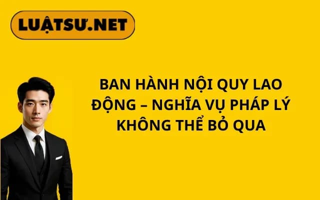 ban-hanh-noi-quy-lao-dong-nghia-vu-phap-ly-khong-the-bo-qua