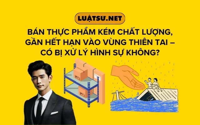 ban-thuc-pham-kem-chat-luong-gan-het-han-vao-vung-thien-tai-co-bi-xu-ly-hinh-su-khong
