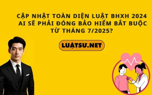 cap-nhat-toan-dien-luat-bhxh-2024-ai-se-phai-dong-bao-hiem-bat-buoc-tu-thang-7-2025