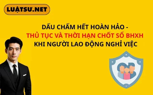 dau-cham-het-hoan-hao-thu-tuc-va-thoi-han-chot-so-bhxh-khi-nguoi-lao-dong-nghi-viec