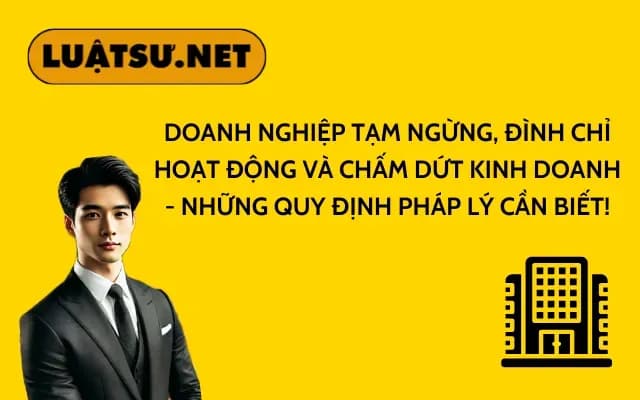 doanh-nghiep-tam-ngung-dinh-chi-hoat-dong-va-cham-dut-kinh-doanh-nhung-quy-dinh-phap-ly-can-biet