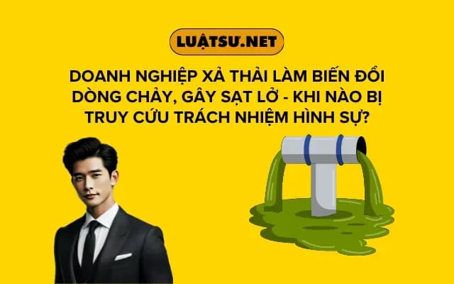 doanh-nghiep-xa-thai-lam-bien-doi-dong-chay-gay-sat-lo-khi-nao-bi-truy-cuu-trach-nhiem-hinh-su