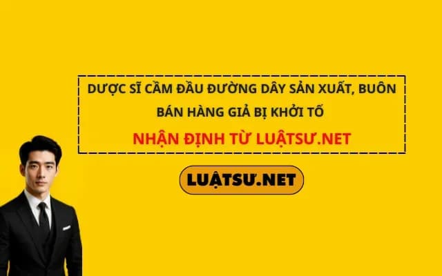 duoc-si-cam-dau-duong-day-san-xuat-buon-ban-hang-gia-bi-khoi-to-nhan-dinh-tu-luatsu-net
