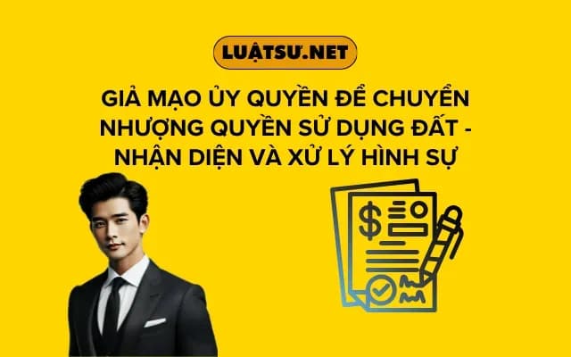 gia-mao-uy-quyen-de-chuyen-nhuong-quyen-su-dung-dat-nhan-dien-va-xu-ly-hinh-su