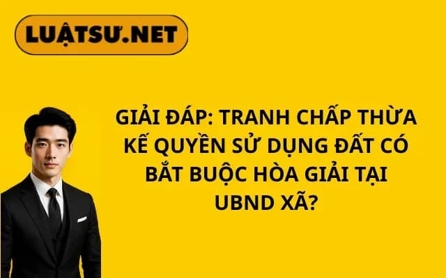 giai-dap-tranh-chap-thua-ke-quyen-su-dung-dat-co-bat-buoc-hoa-giai-tai-ubnd-xa