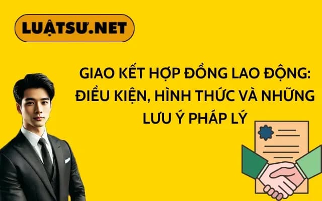 giao-ket-hop-dong-lao-dong-dieu-kien-hinh-thuc-va-nhung-luu-y-phap-ly