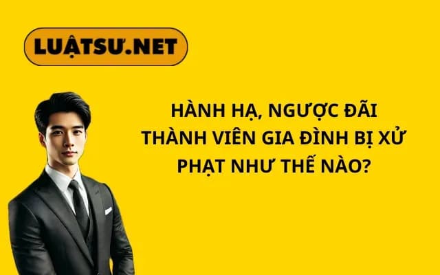hanh-ha-nguoc-dai-thanh-vien-gia-dinh-bi-xu-phat-nhu-the-nao