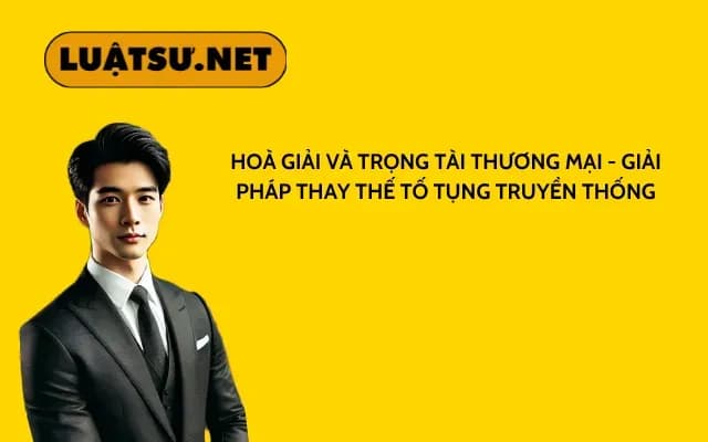 hoa-giai-va-trong-tai-thuong-mai-giai-phap-thay-the-to-tung-truyen-thong