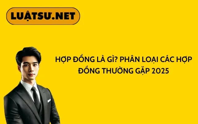 hop-dong-la-gi-phan-loai-cac-hop-dong-thuong-gap-2025