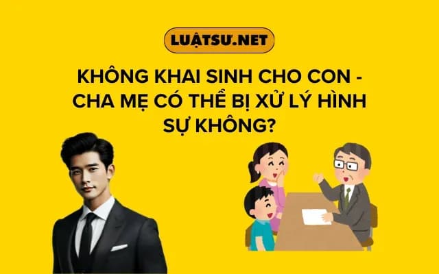 khong-khai-sinh-cho-con-cha-me-co-the-bi-xu-ly-hinh-su-khong