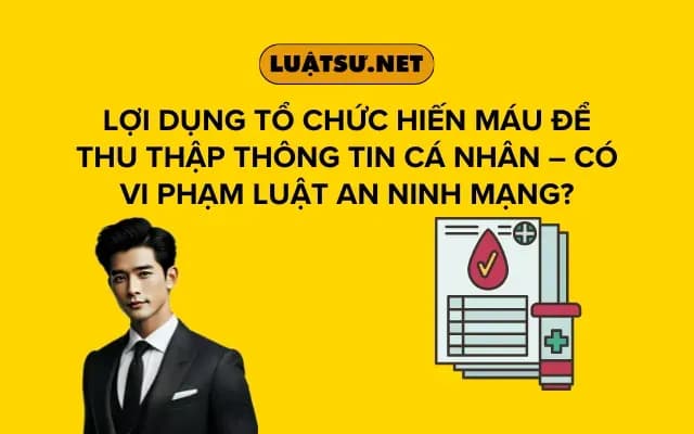 loi-dung-to-chuc-hien-mau-de-thu-thap-thong-tin-ca-nhan-co-vi-pham-luat-an-ninh-mang