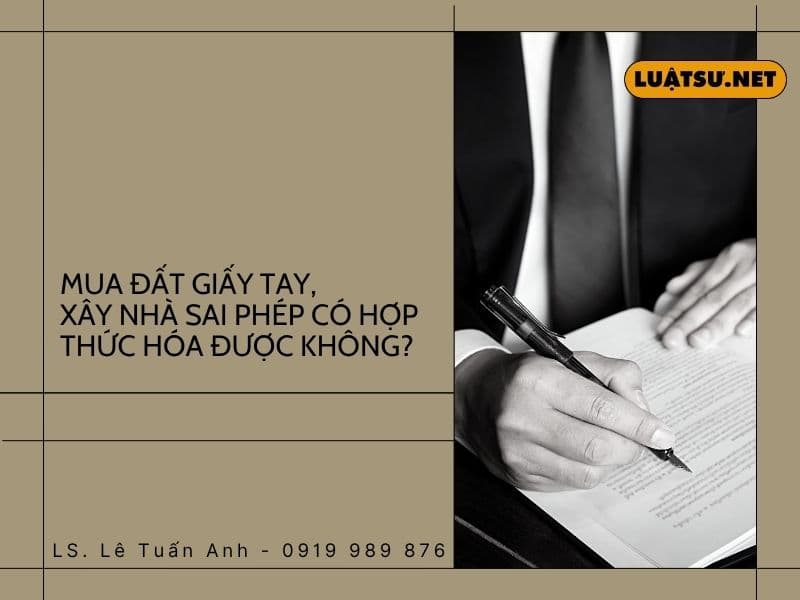 Mua đất giấy tay, xây nhà sai phép có hợp thức hóa được không? Điều kiện cấp sổ đỏ, quy định mới của Luật Đất đai 2024 và Luật Xây dựng 2025.