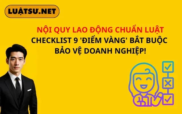 noi-quy-lao-dong-chuan-luat-checklist-9-diem-vang-bat-buoc-bao-ve-doanh-nghiep