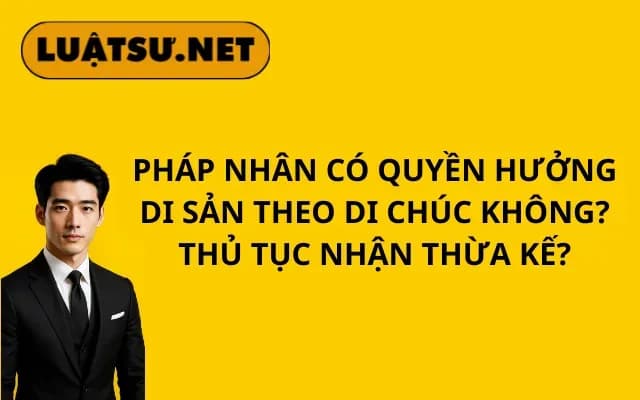 phap-nhan-co-quyen-huong-di-san-theo-di-chuc-khong-thu-tuc-nhan-thua-ke