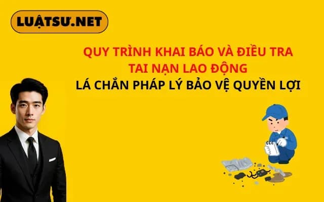 quy-trinh-khai-bao-va-dieu-tra-tai-nan-lao-dong-la-chan-phap-ly-bao-ve-quyen-loi