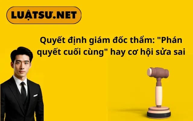 quyet-dinh-giam-doc-tham-phan-quyet-cuoi-cung-hay-co-hoi-sua-sai
