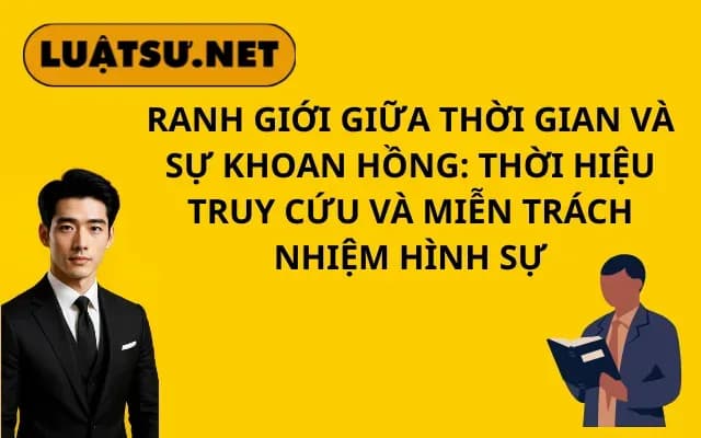 ranh-gioi-giua-thoi-gian-va-su-khoan-hong-thoi-hieu-truy-cuu-va-mien-trach-nhiem-hinh-su