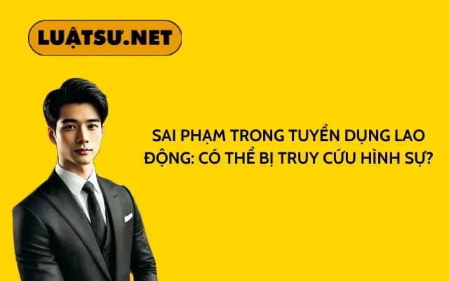 sai-pham-trong-tuyen-dung-lao-dong-co-the-bi-truy-cuu-hinh-su