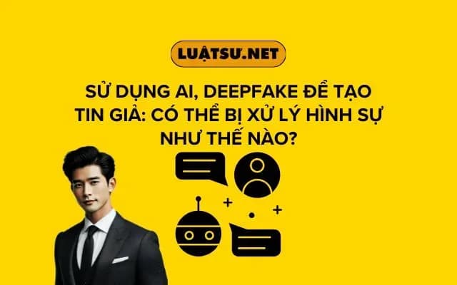 su-dung-ai-deepfake-de-tao-tin-gia-co-the-bi-xu-ly-hinh-su-nhu-the-nao