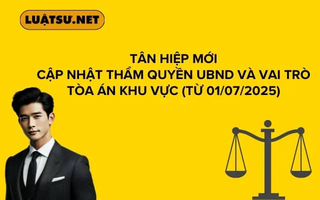 Tân Hiệp Mới Cập Nhật Thẩm Quyền UBND và Vai Trò Tòa Án Khu Vực (Từ 01/07/2025)