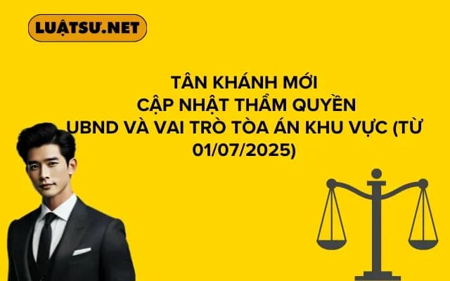 Tân Khánh Mới Cập Nhật Thẩm Quyền UBND và Vai Trò Tòa Án Khu Vực (Từ 01/07/2025)