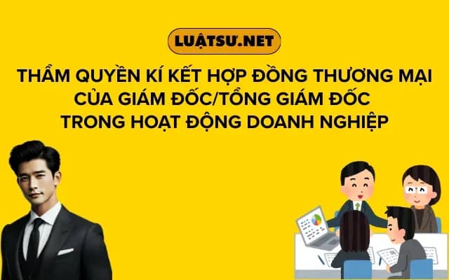 tham-quyen-ki-ket-hop-dong-thuong-mai-cua-giam-doc-tong-giam-doc-trong-hoat-dong-doanh-nghiep