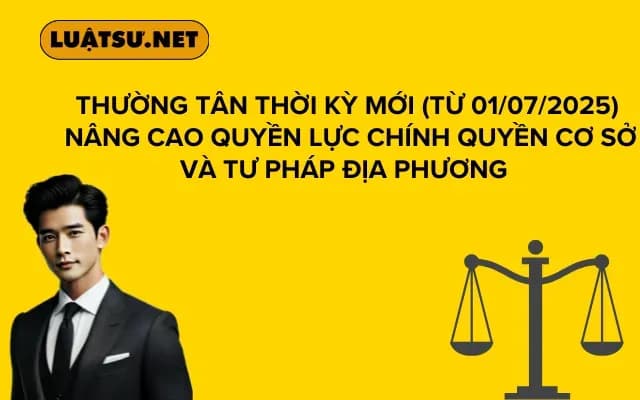 Thường Tân Thời Kỳ Mới (Từ 01/07/2025) Nâng Cao Quyền Lực Chính Quyền Cơ Sở và Tư Pháp Địa Phương