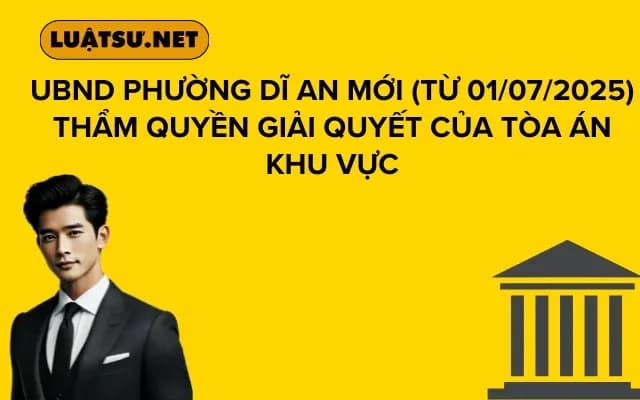 UBND phường Dĩ An mới (từ 01/07/2025) Thẩm quyền giải quyết của Tòa án khu vực