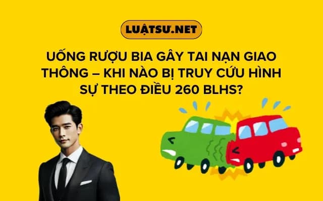 uong-ruou-bia-gay-tai-nan-giao-thong-khi-nao-bi-truy-cuu-hinh-su-theo-dieu-260-blhs