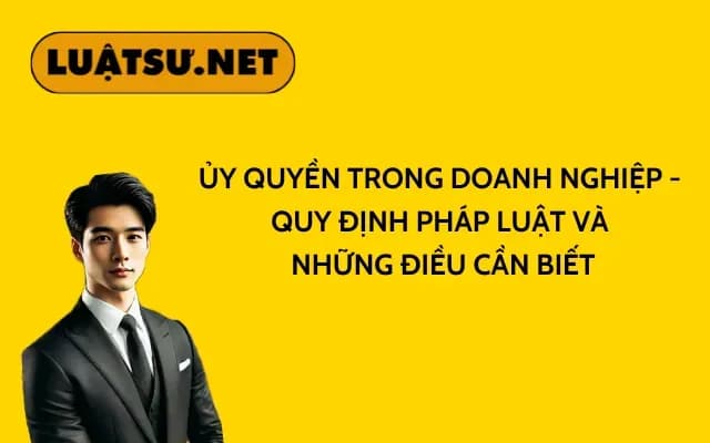 uy-quyen-trong-doanh-nghiep-quy-dinh-phap-luat-va-nhung-dieu-can-biet
