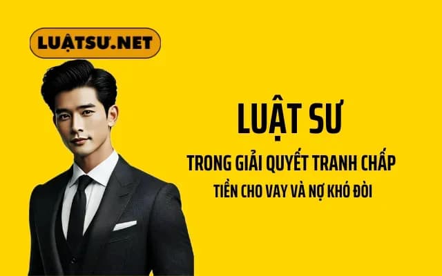 Vai Trò Của Luật Sư Trong Giải Quyết Tranh Chấp Tiền Cho Vay và Nợ Khó Đòi