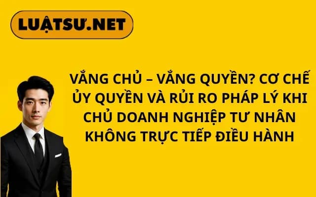 vang-chu-vang-quyen-co-che-uy-quyen-va-rui-ro-phap-ly-khi-chu-doanh-nghiep-tu-nhan-khong-truc-tiep-dieu-hanh