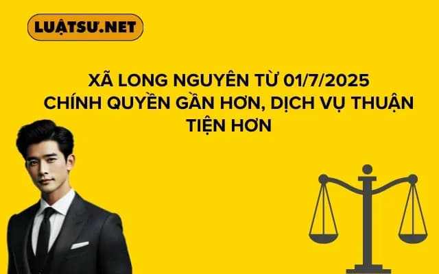 Xã Long Nguyên Từ 01/7/2025 Chính Quyền Gần Hơn, Dịch Vụ Thuận Tiện Hơn