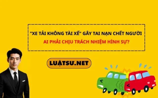 xe-tai-khong-tai-xe-gay-tai-nan-chet-nguoi-ai-phai-chiu-trach-nhiem-hinh-su